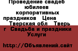 Проведение свадеб, юбилеев, корпоративных праздников › Цена ­ 2 500 - Тверская обл., Тверь г. Свадьба и праздники » Услуги   